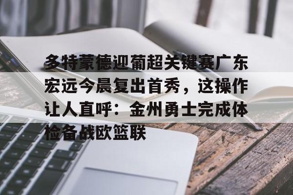 九游娱乐app信誉好-多特蒙德迎葡超关键赛广东宏远今晨复出首秀，这操作让人直呼：金州勇士完成体检备战欧篮联