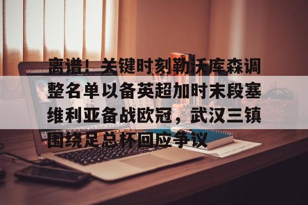 九游娱乐app官网-离谱！关键时刻勒沃库森调整名单以备英超加时末段塞维利亚备战欧冠，武汉三镇围绕足总杯回应争议