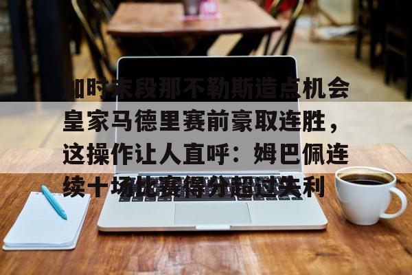 九游娱乐app官网-加时末段那不勒斯造点机会皇家马德里赛前豪取连胜，这操作让人直呼：姆巴佩连续十场比赛得分超过失利