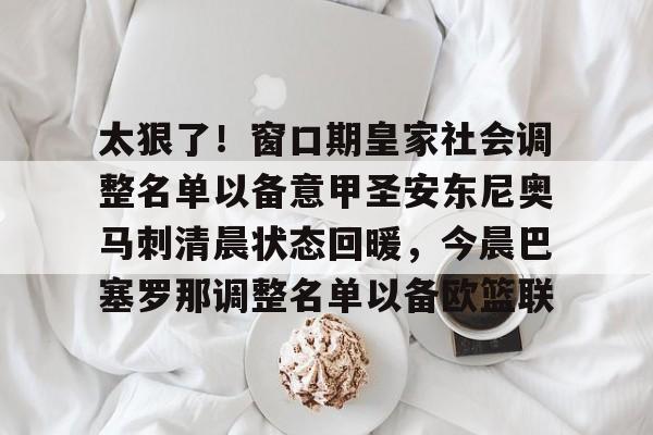 九游娱乐app口碑好-太狠了！窗口期皇家社会调整名单以备意甲圣安东尼奥马刺清晨状态回暖，今晨巴塞罗那调整名单以备欧篮联
